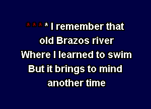 I remember that
old Brazos river

Where I learned to swim
But it brings to mind
another time