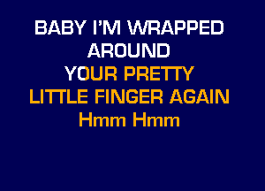 BABY I'M WRAPPED
AROUND
YOUR PRETTY
LITI'LE FINGER AGAIN
Hmm Hmm