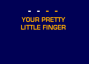 YOUR PRETTY
LITTLE FINGER