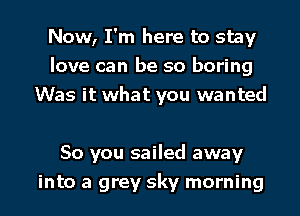 Now, I'm here to stay
love can be so boring
Was it what you wanted

50 you sailed away
into a grey sky morning