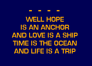 WELL HOPE
IS AN ANCHOR
AND LOVE IS A SHIP
TIME IS THE OCEAN
AND LIFE IS A TRIP