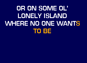 OF! ON SOME OL'
LONELY ISLAND
XNHERE NO ONE WANTS
TO BE