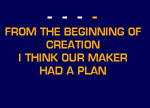 FROM THE BEGINNING OF
CREATION
I THINK OUR MAKER
HAD A PLAN