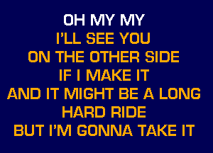 OH MY MY
I'LL SEE YOU
ON THE OTHER SIDE
IF I MAKE IT
AND IT MIGHT BE A LONG
HARD RIDE
BUT I'M GONNA TAKE IT