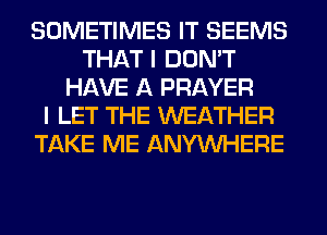 SOMETIMES IT SEEMS
THAT I DON'T
HAVE A PRAYER
I LET THE WEATHER
TAKE ME ANYMIHERE