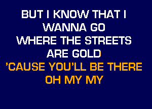 BUT I KNOW THAT I
WANNA GO
WHERE THE STREETS
ARE GOLD
'CAUSE YOU'LL BE THERE
OH MY MY