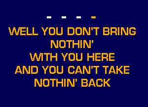 WELL YOU DON'T BRING
NOTHIN'
WITH YOU HERE
AND YOU CAN'T TAKE
NOTHIN' BACK