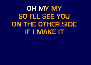 OH MY MY
SO I'LL SEE YOU
ON THE OTHER SIDE
IF I MAKE IT