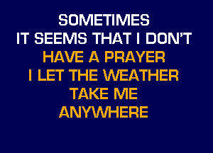 SOMETIMES
IT SEEMS THAT I DON'T
HAVE A PRAYER
I LET THE WEATHER
TAKE ME
ANYMIHERE
