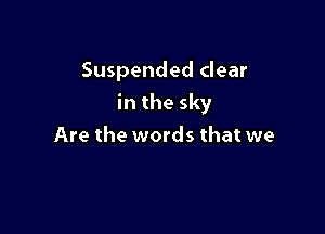 Suspended clear

in the sky

Are the words that we