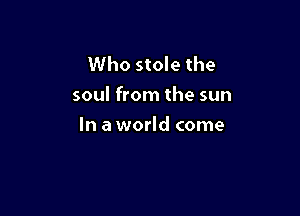 Who stole the
soul from the sun

In a world come