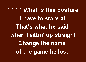 'k 1 i' it What is this posture

I have to stare at
That's what he said

when I sittin' up straight
Change the name
of the game he lost