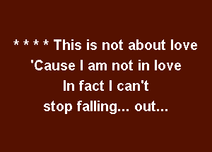 ir 1' if 'k This is not about love
'Cause I am not in love

In fact I can't
stop falling... out...