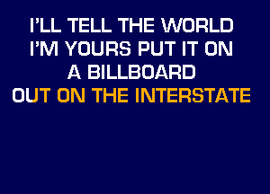 I'LL TELL THE WORLD
I'M YOURS PUT IT ON
A BILLBOARD
OUT ON THE INTERSTATE