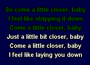 Just a little bit closer, baby
Come a little closer, baby
lfeel like laying you down