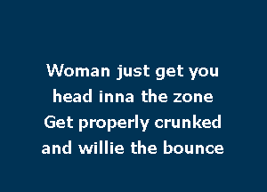 Woman just get you

head inna the zone
Get properly crunked
and willie the bounce