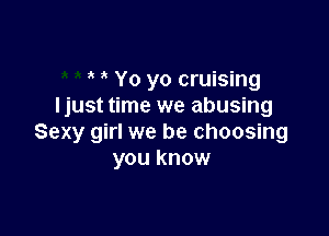 Yo yo cruising
Ijust time we abusing

Sexy girl we be choosing
you know