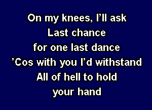 On my knees, I, ask
Last chance
for one last dance

Tos with you ld withstand
All of hell to hold
your hand