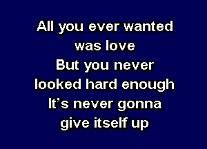 All you ever wanted
was love
But you never

looked hard enough
It's never gonna
give itself up