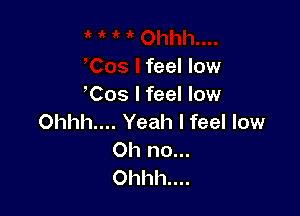 1h....
,Cos I feel low
Cos I feel low

Ohhh.... Yeah I feel low

Oh no...
Ohhh....