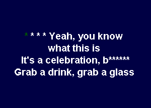 3 ' Yeah, you know
what this is

It's a celebration, WW1uk
Grab a drink, grab a glass