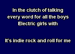 In the clutch of talking
every word for all the boys
Electric girls with

Itts indie rock and roll for me