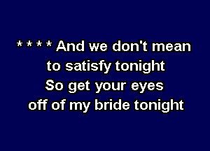 ir 1'r i' And we don't mean
to satisfy tonight

So get your eyes
off of my bride tonight