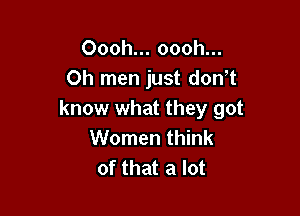 Oooh... oooh...
Oh men just don't

know what they got
Women think
of that a lot