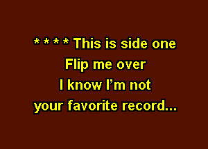 i' 1k i' This is side one
Flip me over

I know Fm not
your favorite record...