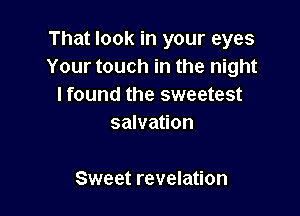 That look in your eyes
Your touch in the night
I found the sweetest
salvation

Sweet revelation