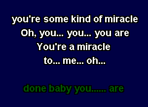 you're some kind of miracle
Oh, you... you... you are
You're a miracle

to... me... oh...