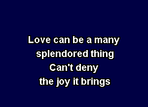 Love can be a many

splendored thing
Can't deny
the joy it brings