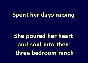 Spent her days raising

She poured her heart
and soul into their
three bedroom ranch