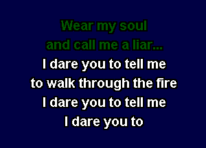 I dare you to tell me

to walk through the fire
I dare you to tell me
I dare you to