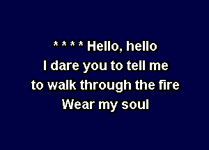 Hello, hello
I dare you to tell me

to walk through the fire
Wear my soul