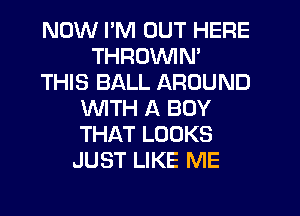 NOW I'M OUT HERE
THROVVIN'
THIS BALL AROUND
WITH A BOY
THAT LOOKS
JUST LIKE ME