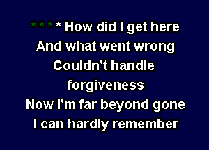 How did I get here
And what went wrong
Couldn't handle

forgiveness
Now I'm far beyond gone
I can hardly remember