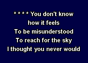 1k 'k ' 'k You don't know
how it feels

To be misunderstood
To reach for the sky
I thought you never would