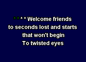 Welcome friends
to seconds lost and starts

that won't begin
To twisted eyes