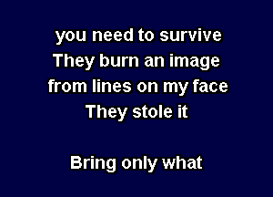you need to survive
They burn an image
from lines on my face

They stole it

Bring only what