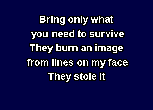 Bring only what
you need to survive
They burn an image

from lines on my face
They stole it