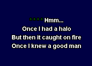 Hmm...
Once I had a halo

But then it caught on fire
Once I knew a good man