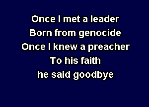 Once I met a leader
Born from genocide
Once I knew a preacher

To his faith
he said goodbye