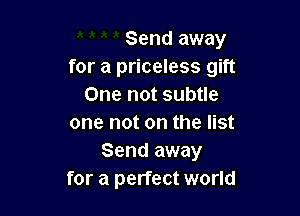 Send away
for a priceless gift
One not subtle

one not on the list
Send away
for a perfect world