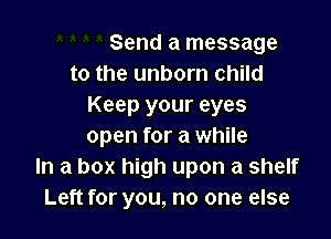 Send a message
to the unborn child
Keep your eyes

open for a while
In a box high upon a shelf
Left for you, no one else