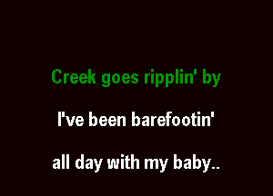 I've been barefootin'

all day with my baby..
