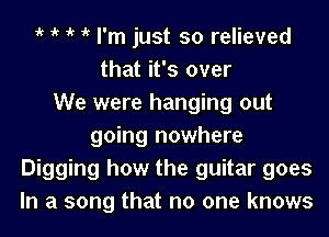 1k 1k 1k it I'm just so relieved
that it's over
We were hanging out
going nowhere
Digging how the guitar goes
In a song that no one knows