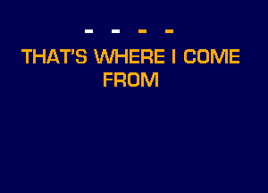 THAT'S WHERE I COME
FROM