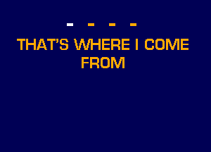 THAT'S WHERE I COME
FROM