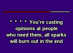 Yowre casting

opinions at people
who need them, all sparks
will burn out in the end